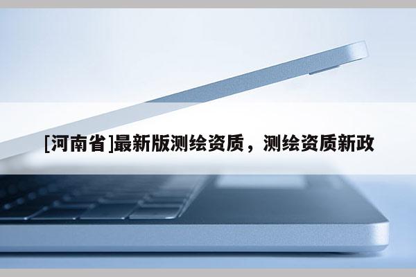 [河南省]最新版测绘资质，测绘资质新政