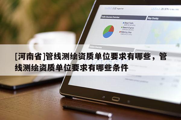 [河南省]管线测绘资质单位要求有哪些，管线测绘资质单位要求有哪些条件