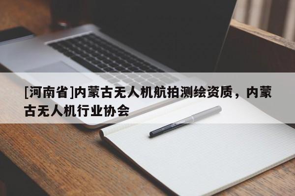[河南省]内蒙古无人机航拍测绘资质，内蒙古无人机行业协会