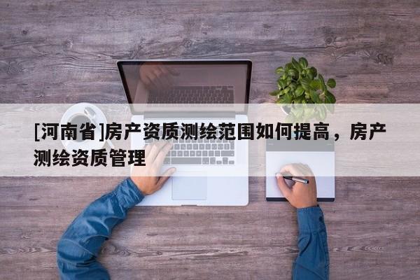 [河南省]房产资质测绘范围如何提高，房产测绘资质管理