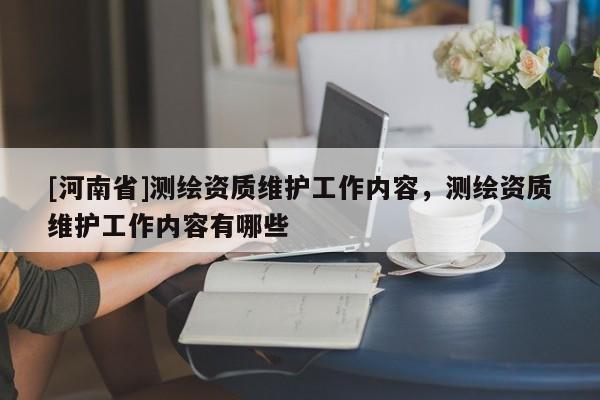[河南省]测绘资质维护工作内容，测绘资质维护工作内容有哪些