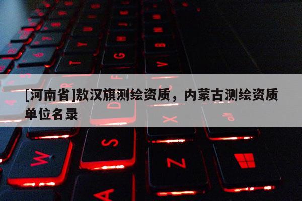 [河南省]敖汉旗测绘资质，内蒙古测绘资质单位名录