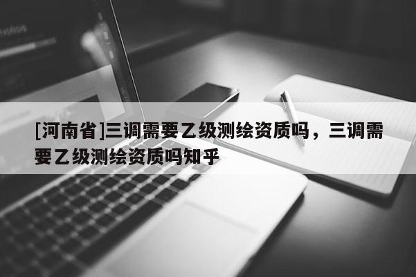 [河南省]三调需要乙级测绘资质吗，三调需要乙级测绘资质吗知乎