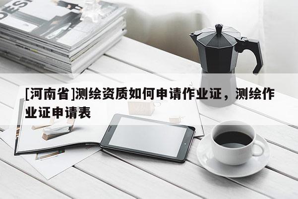 [河南省]测绘资质如何申请作业证，测绘作业证申请表