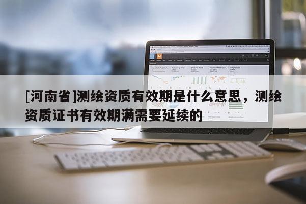 [河南省]测绘资质有效期是什么意思，测绘资质证书有效期满需要延续的