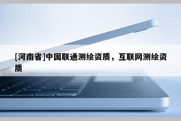 [河南省]中国联通测绘资质，互联网测绘资质