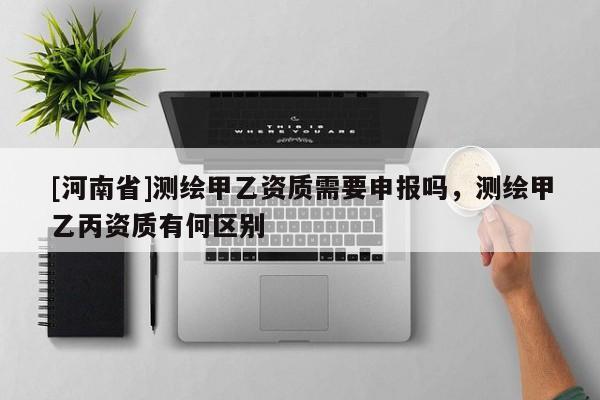 [河南省]测绘甲乙资质需要申报吗，测绘甲乙丙资质有何区别