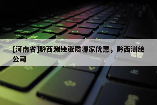[河南省]黔西测绘资质哪家优惠，黔西测绘公司