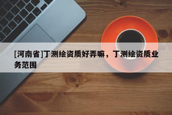 [河南省]丁测绘资质好弄嘛，丁测绘资质业务范围