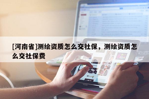 [河南省]测绘资质怎么交社保，测绘资质怎么交社保费
