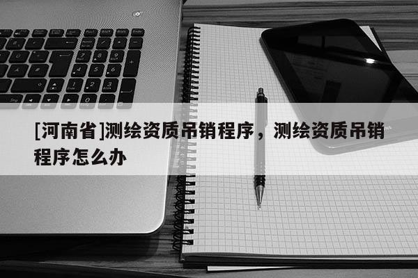 [河南省]测绘资质吊销程序，测绘资质吊销程序怎么办