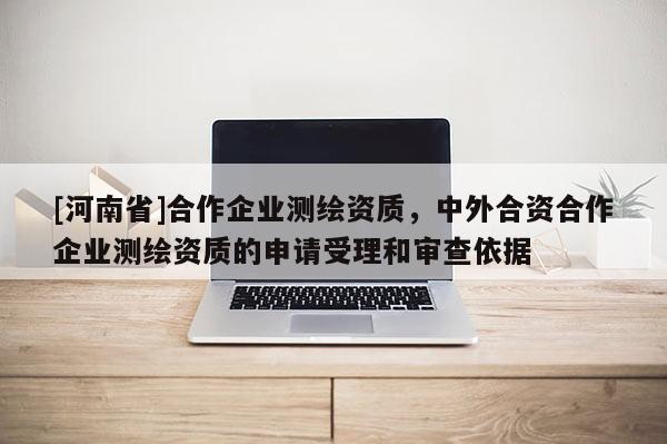 [河南省]合作企业测绘资质，中外合资合作企业测绘资质的申请受理和审查依据