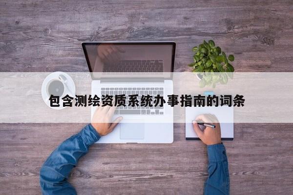 包含测绘资质系统办事指南的词条