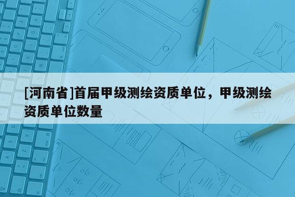 [河南省]首届甲级测绘资质单位，甲级测绘资质单位数量