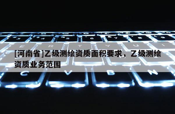 [河南省]乙级测绘资质面积要求，乙级测绘资质业务范围