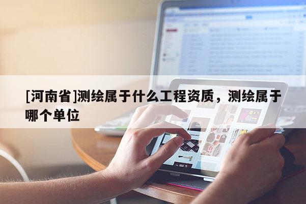 [河南省]测绘属于什么工程资质，测绘属于哪个单位