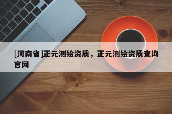 [河南省]正元测绘资质，正元测绘资质查询官网