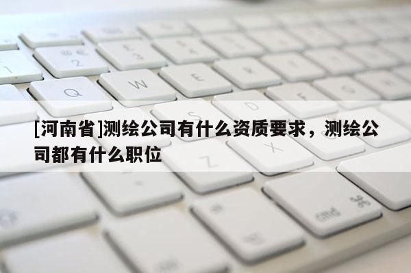 [河南省]测绘公司有什么资质要求，测绘公司都有什么职位