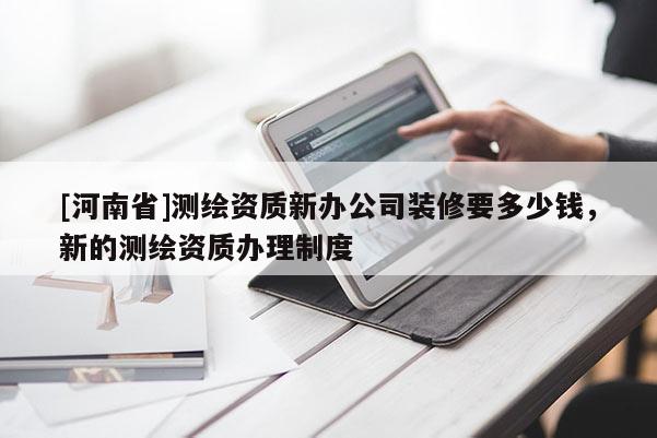 [河南省]测绘资质新办公司装修要多少钱，新的测绘资质办理制度