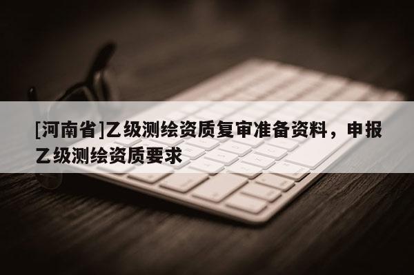 [河南省]乙级测绘资质复审准备资料，申报乙级测绘资质要求