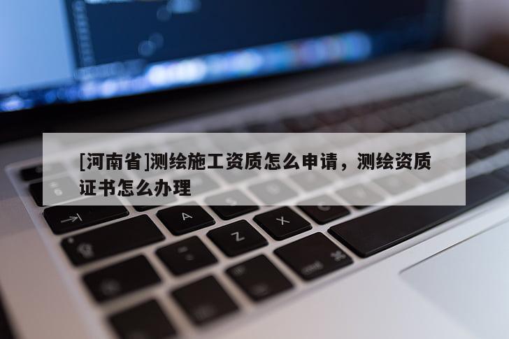 [河南省]测绘施工资质怎么申请，测绘资质证书怎么办理