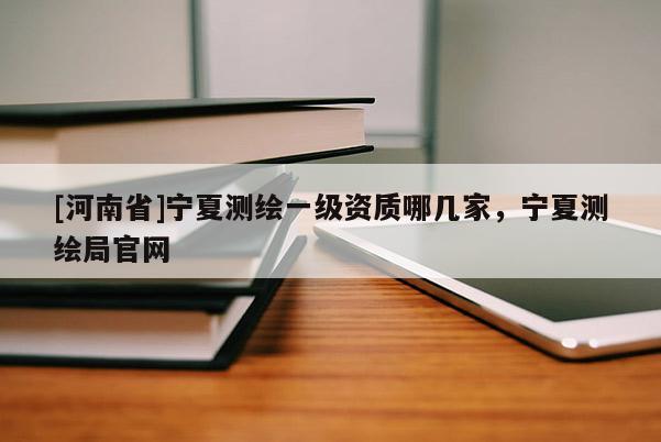 [河南省]宁夏测绘一级资质哪几家，宁夏测绘局官网