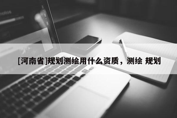 [河南省]规划测绘用什么资质，测绘 规划