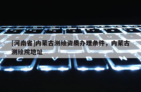 [河南省]内蒙古测绘资质办理条件，内蒙古测绘院地址