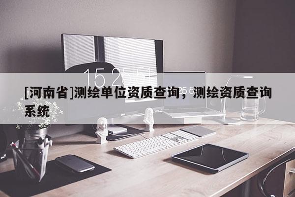 [河南省]测绘单位资质查询，测绘资质查询系统