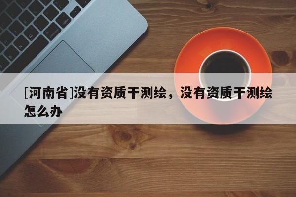 [河南省]没有资质干测绘，没有资质干测绘怎么办
