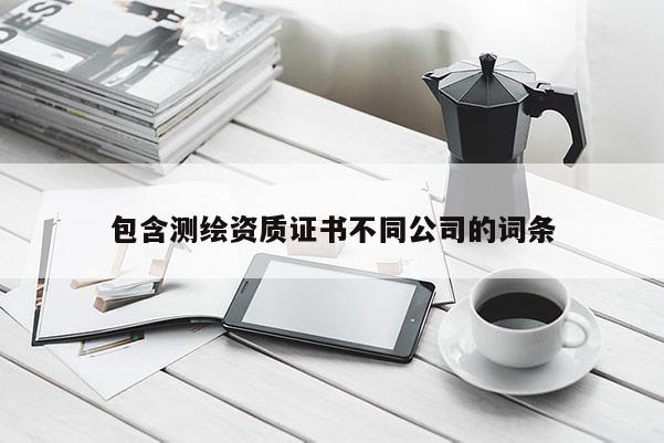 包含测绘资质证书不同公司的词条