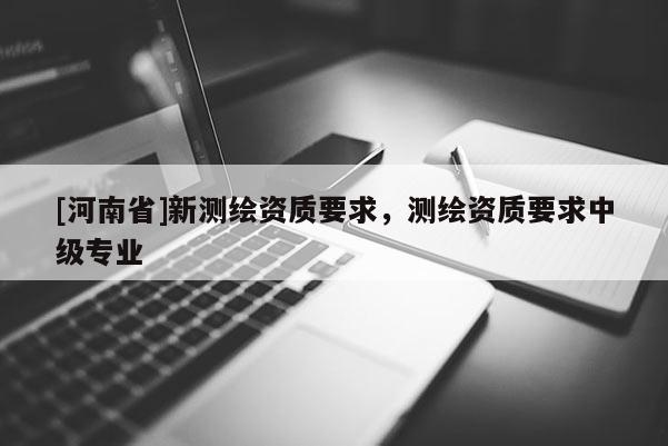 [河南省]新测绘资质要求，测绘资质要求中级专业