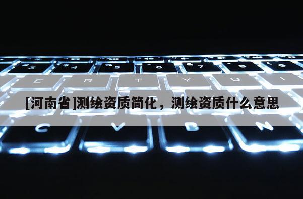 [河南省]测绘资质简化，测绘资质什么意思