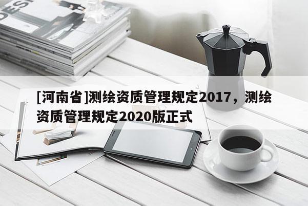 [河南省]测绘资质管理规定2017，测绘资质管理规定2020版正式