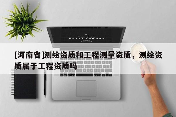 [河南省]测绘资质和工程测量资质，测绘资质属于工程资质吗