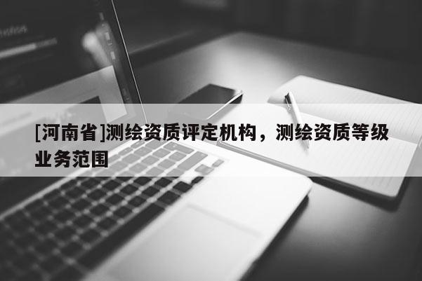 [河南省]测绘资质评定机构，测绘资质等级业务范围