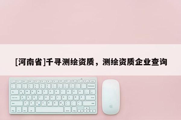 [河南省]千寻测绘资质，测绘资质企业查询