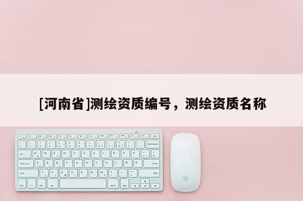 [河南省]测绘资质编号，测绘资质名称