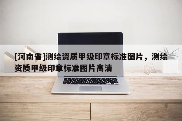 [河南省]测绘资质甲级印章标准图片，测绘资质甲级印章标准图片高清