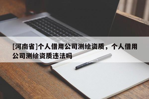 [河南省]个人借用公司测绘资质，个人借用公司测绘资质违法吗