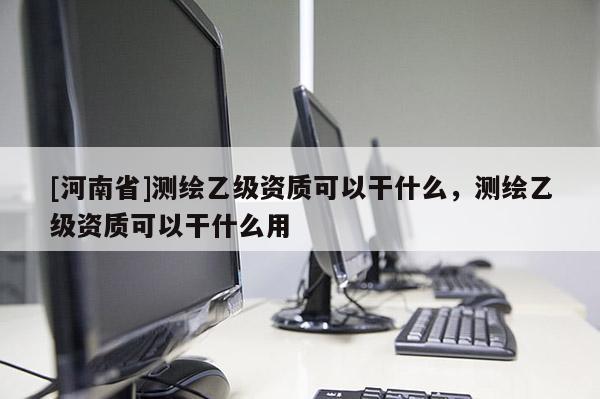 [河南省]测绘乙级资质可以干什么，测绘乙级资质可以干什么用