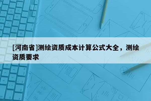[河南省]测绘资质成本计算公式大全，测绘资质要求