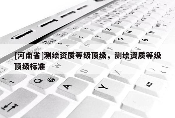 [河南省]测绘资质等级顶级，测绘资质等级顶级标准