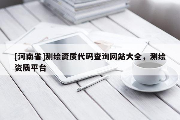 [河南省]测绘资质代码查询网站大全，测绘资质平台