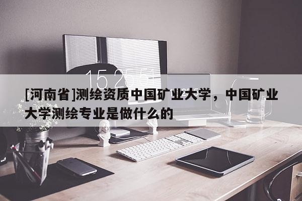 [河南省]测绘资质中国矿业大学，中国矿业大学测绘专业是做什么的