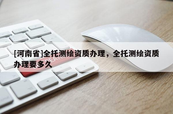 [河南省]全托测绘资质办理，全托测绘资质办理要多久