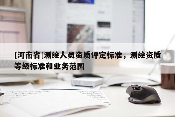 [河南省]测绘人员资质评定标准，测绘资质等级标准和业务范围