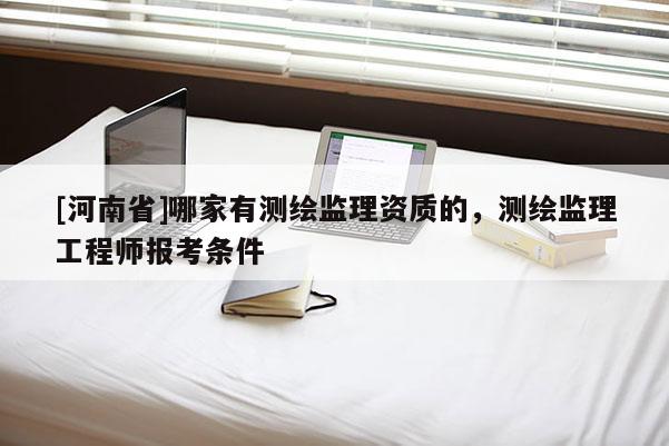 [河南省]哪家有测绘监理资质的，测绘监理工程师报考条件