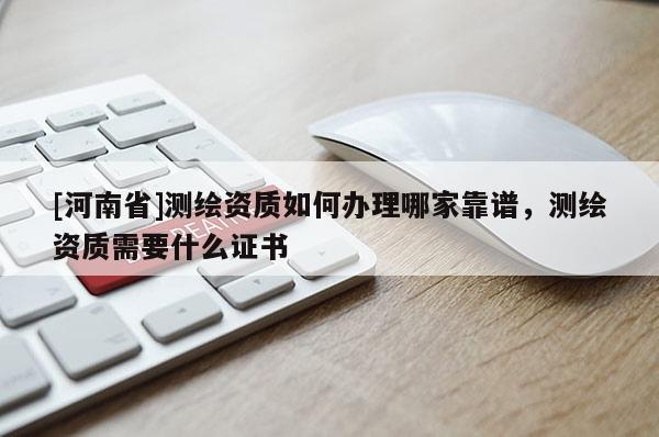 [河南省]测绘资质如何办理哪家靠谱，测绘资质需要什么证书