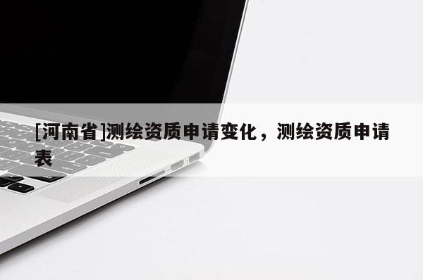 [河南省]测绘资质申请变化，测绘资质申请表